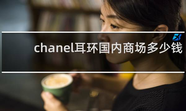 chanel耳环国内商场多少钱