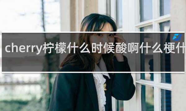 cherry柠檬什么时候酸啊什么梗什么梗