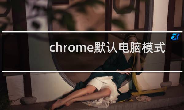 chrome默认电脑模式