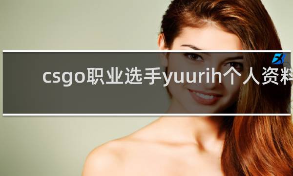 csgo职业选手yuurih个人资料__yuurih为什叫暗黑瑟夫_鲸吼百科