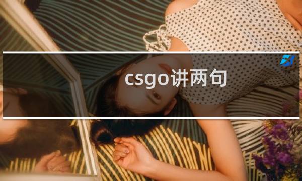 csgo讲两句 王喜顺讲两句台词原文什么梗