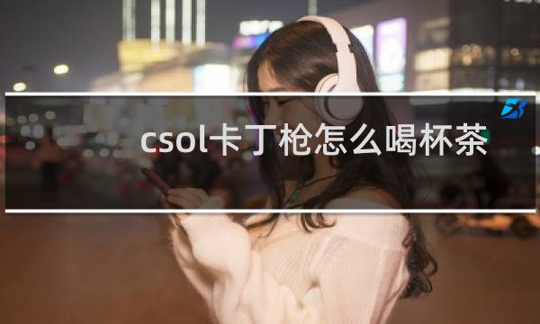 csol卡丁枪怎么喝杯茶