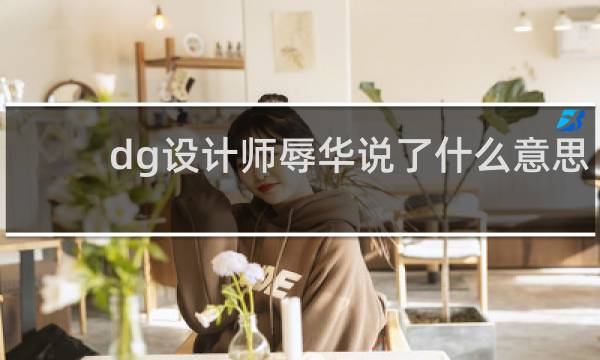 dg设计师辱华说了什么意思