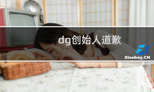 dg创始人道歉（dg设计师辱华说了什么）图片