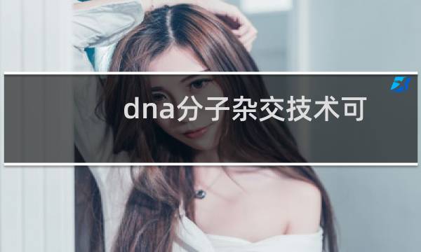 dna分子杂交技术可以用来比较不同种生物dna分子的差异图片