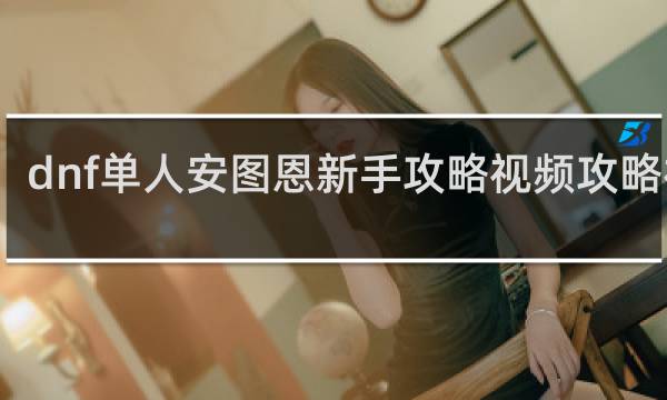 dnf单人安图恩新手攻略视频攻略视频