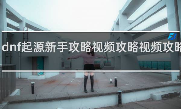 dnf起源新手攻略视频攻略视频攻略视频