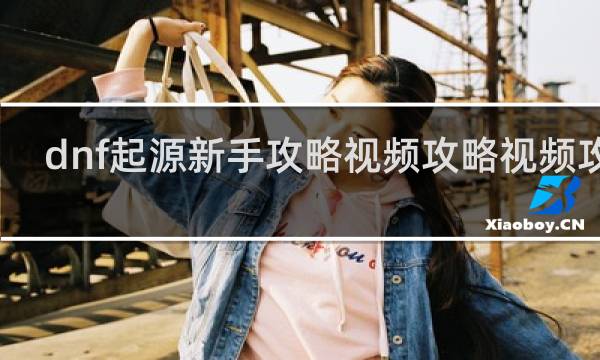 dnf起源新手攻略视频攻略视频攻略
