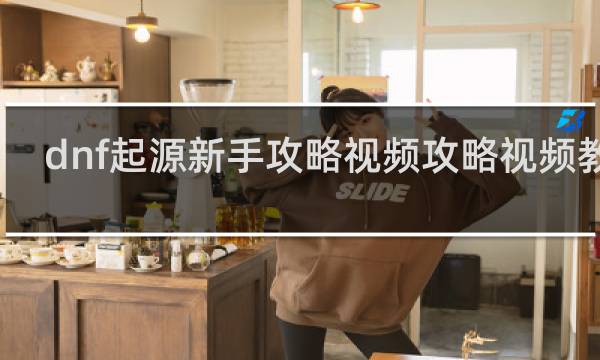dnf起源新手攻略视频攻略视频教程
