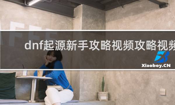 dnf起源新手攻略视频攻略视频