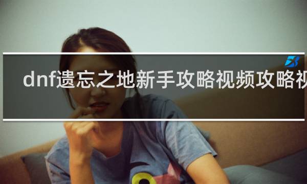 dnf遗忘之地新手攻略视频攻略视频