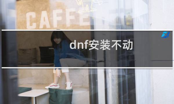 dnf安装不动（dnf为什么安装不了）图片
