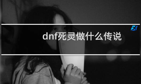 dnf死灵做什么传说套好?dnf90死灵远古传说任务?