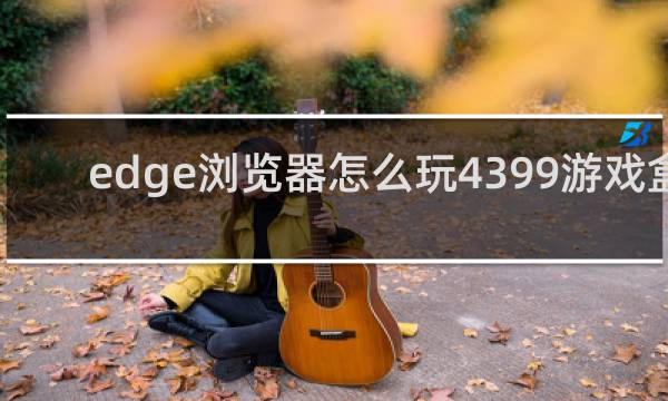 edge浏览器怎么玩4399游戏盒