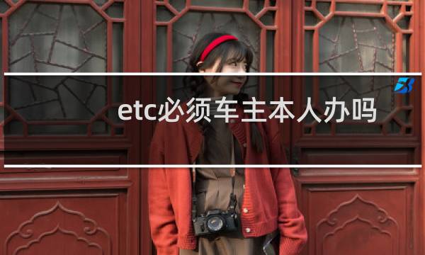 etc必须车主本人办吗