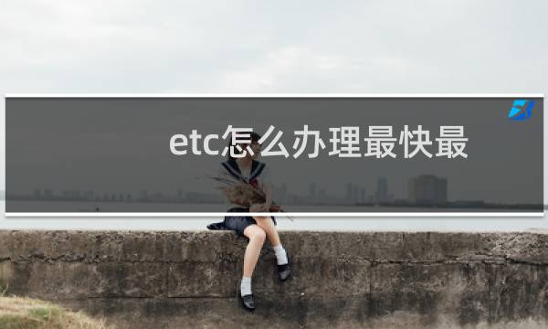 etc怎么办理最快最有效(etc怎么办理多少钱)