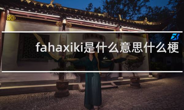 fahaxiki是什么意思什么梗