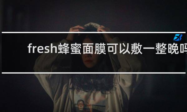 fresh蜂蜜面膜可以敷一整晚吗