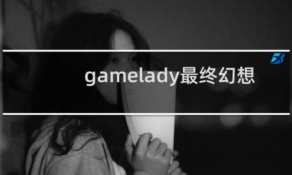gamelady最终幻想