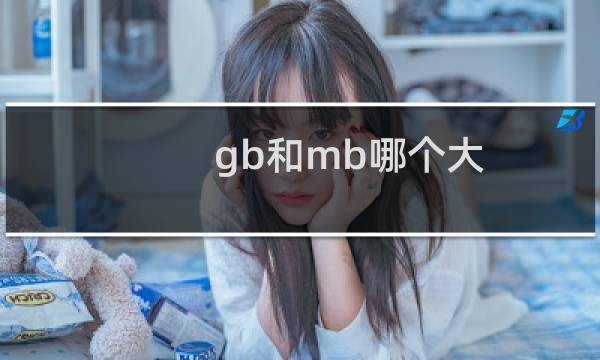 gb和mb哪个大（什么是G，GB，M，MB，哪个大呢）