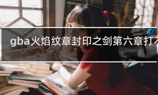gba火焰纹章封印之剑第六章打不动