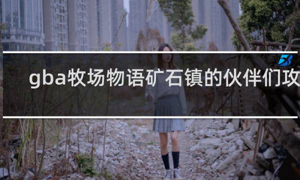 gba牧场物语矿石镇的伙伴们攻略