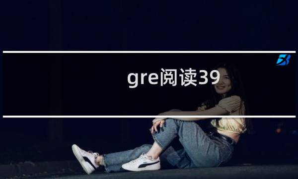 gre阅读39 3全攻略
