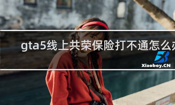 gta5线上共荣保险打不通怎么办