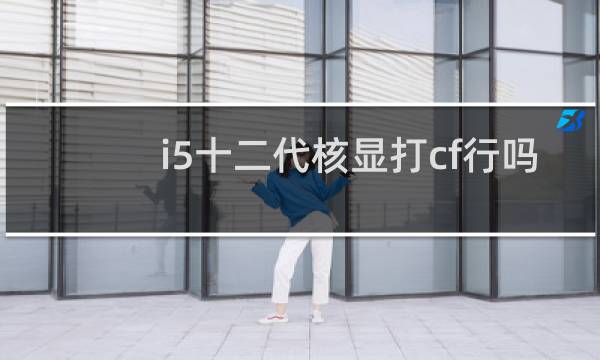 i5十二代核显打cf行吗