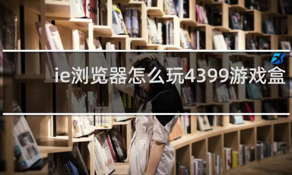 ie浏览器怎么玩4399游戏盒