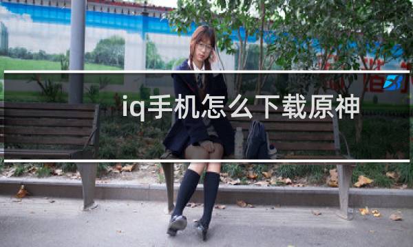 iq手机怎么下载原神