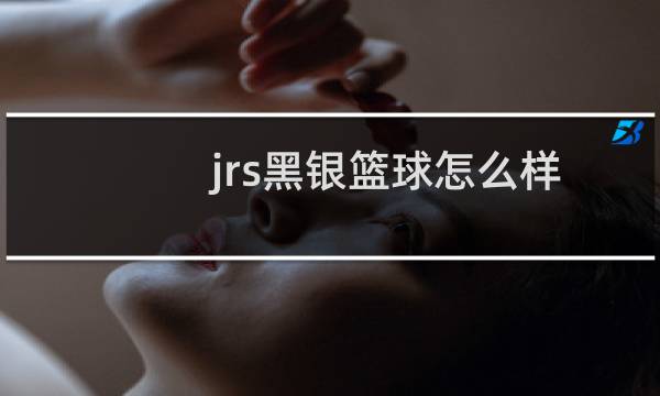 jrs黑银篮球怎么样