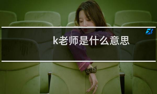 k老师是什么意思，b站k老师什么梗为什么被骂什么梗