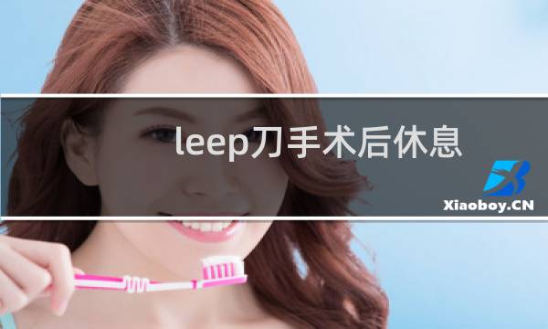 leep刀手术后休息多久可以上班(leep刀手术后休息多久)