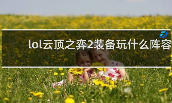 lol云顶之弈2装备玩什么阵容