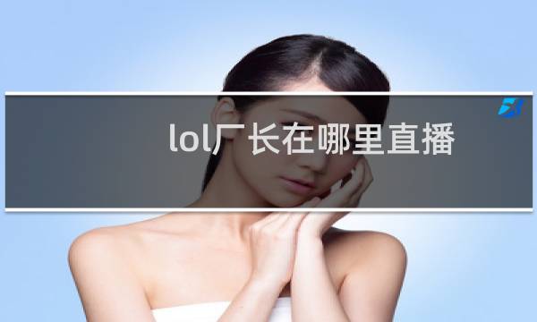 lol厂长在哪里直播