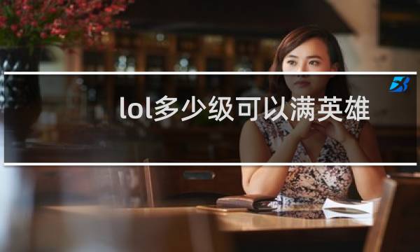 lol多少级可以满英雄