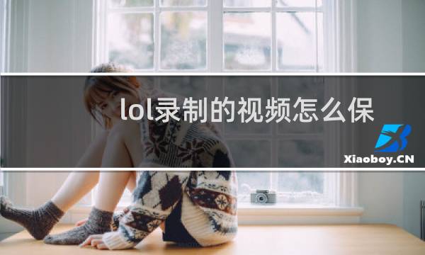 lol录制的视频怎么保存到手机图片