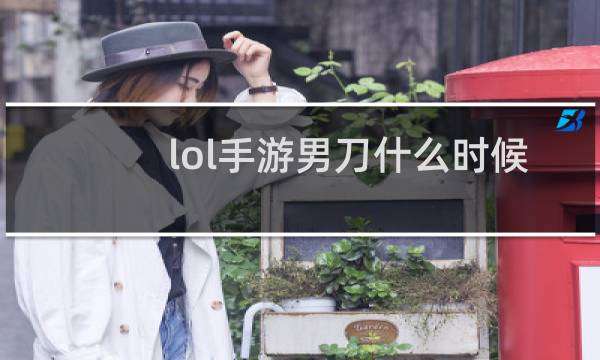 lol手游男刀什么时候出图片