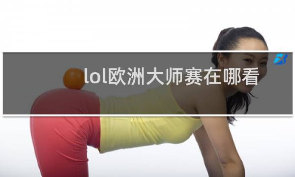 lol欧洲大师赛在哪看图片