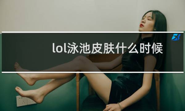 lol泳池皮肤什么时候返场图片