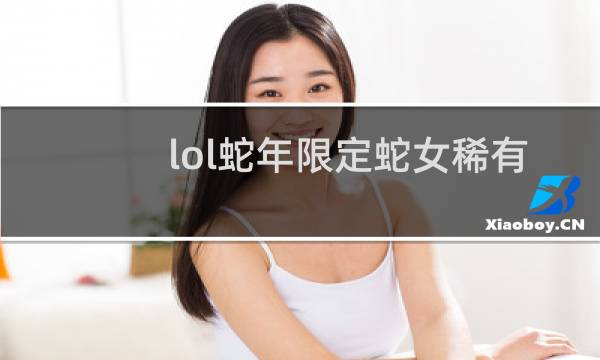 lol蛇年限定蛇女稀有吗图片