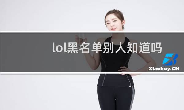 lol黑名单别人知道吗