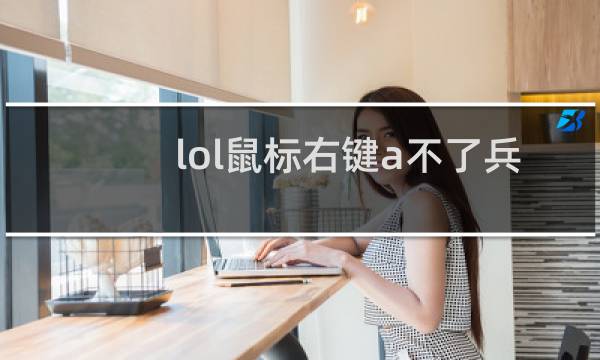 lol鼠标右键a不了兵怎么回事图片