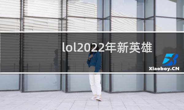 lol2022年新英雄什么时候上线的