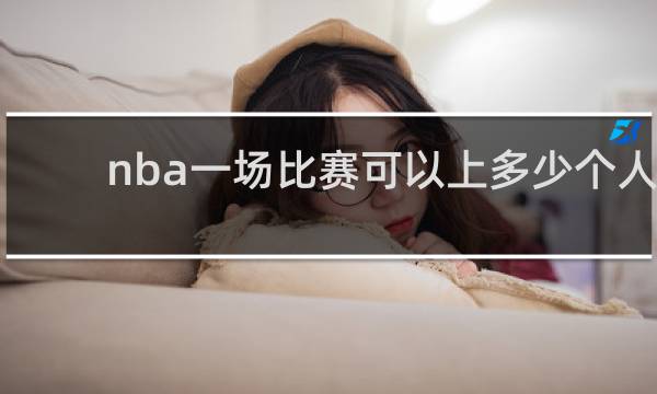 nba一场比赛可以上多少个人