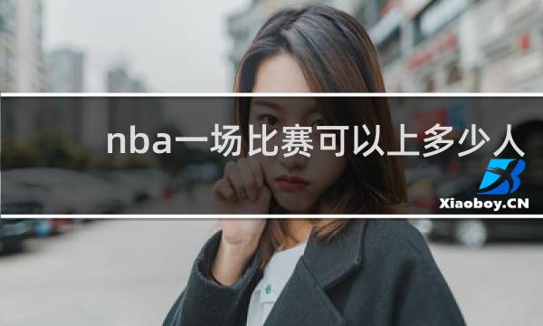 nba一场比赛可以上多少人