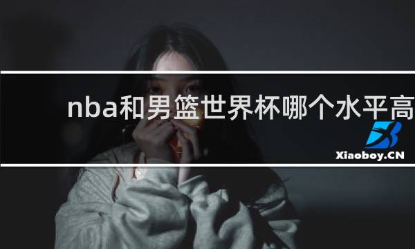 nba和男篮世界杯哪个水平高
