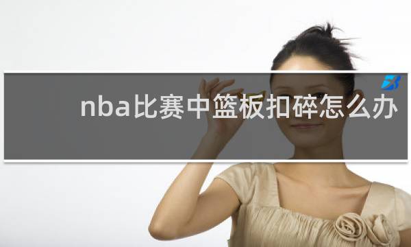 nba比赛中篮板扣碎怎么办