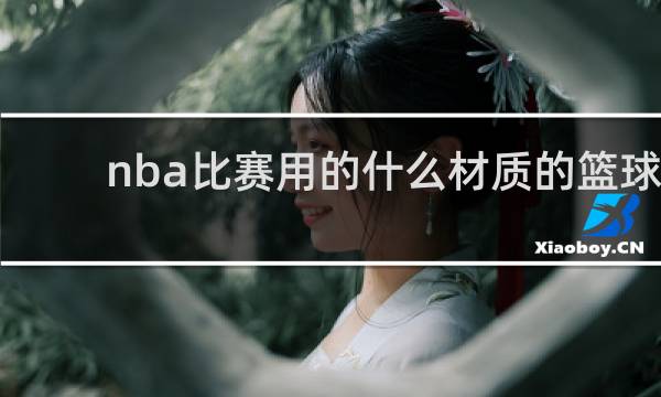 nba比赛用的什么材质的篮球